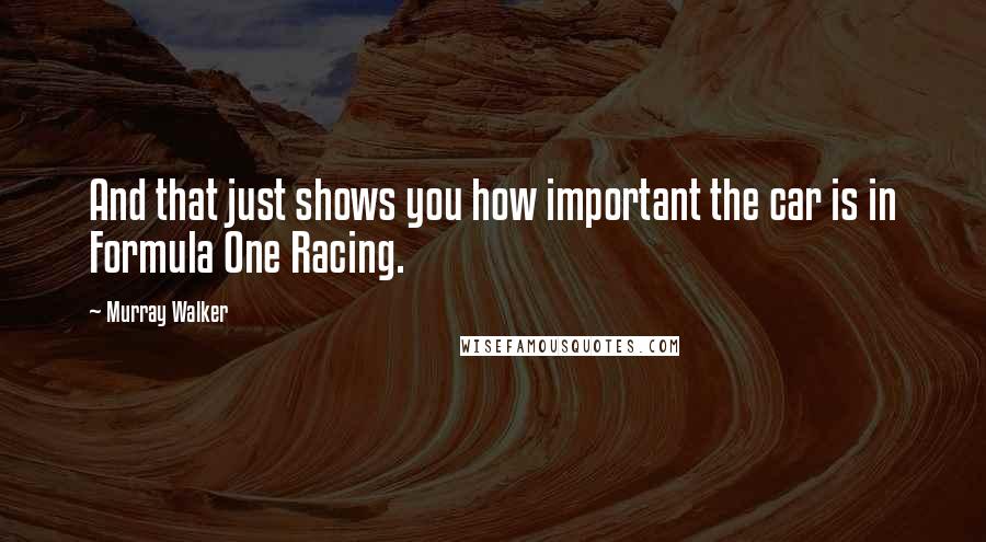 Murray Walker Quotes: And that just shows you how important the car is in Formula One Racing.