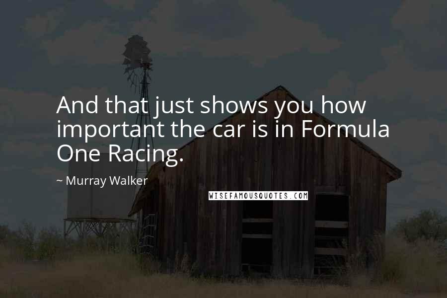 Murray Walker Quotes: And that just shows you how important the car is in Formula One Racing.