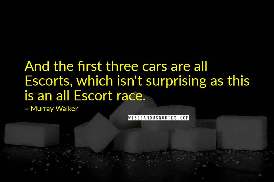 Murray Walker Quotes: And the first three cars are all Escorts, which isn't surprising as this is an all Escort race.