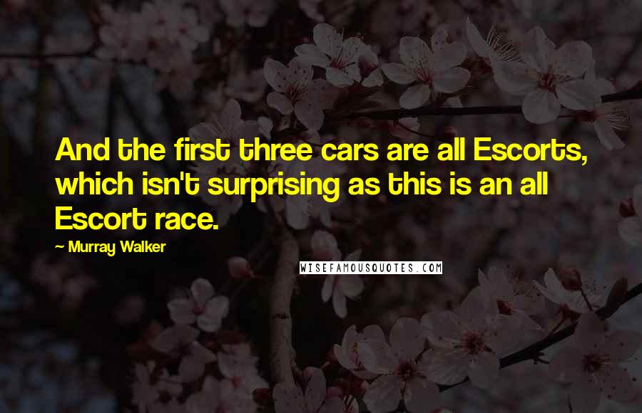 Murray Walker Quotes: And the first three cars are all Escorts, which isn't surprising as this is an all Escort race.