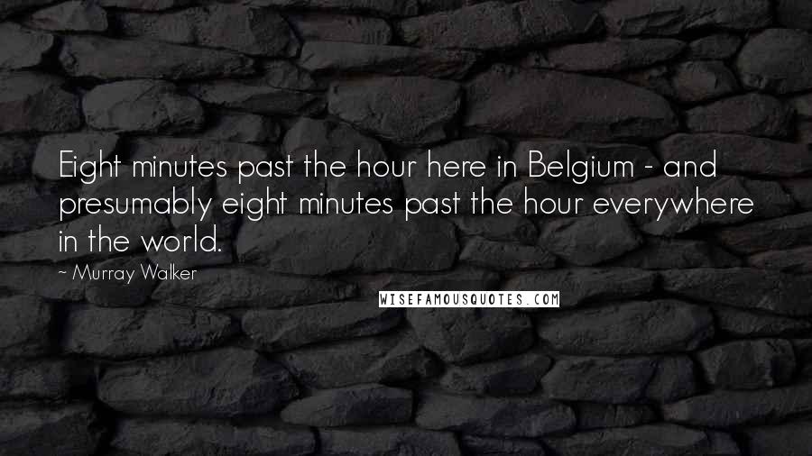Murray Walker Quotes: Eight minutes past the hour here in Belgium - and presumably eight minutes past the hour everywhere in the world.