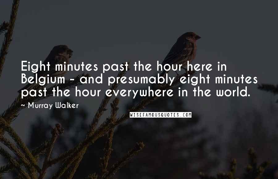 Murray Walker Quotes: Eight minutes past the hour here in Belgium - and presumably eight minutes past the hour everywhere in the world.