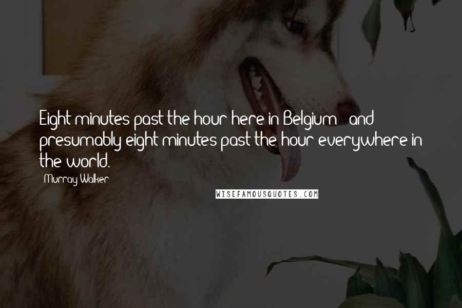 Murray Walker Quotes: Eight minutes past the hour here in Belgium - and presumably eight minutes past the hour everywhere in the world.