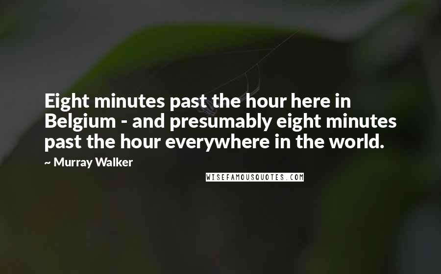 Murray Walker Quotes: Eight minutes past the hour here in Belgium - and presumably eight minutes past the hour everywhere in the world.