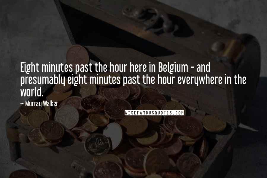 Murray Walker Quotes: Eight minutes past the hour here in Belgium - and presumably eight minutes past the hour everywhere in the world.