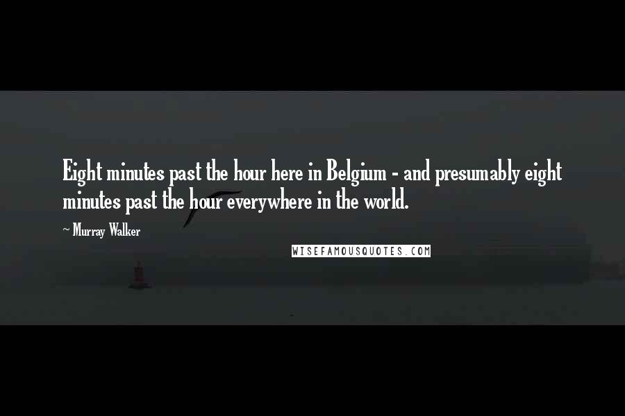 Murray Walker Quotes: Eight minutes past the hour here in Belgium - and presumably eight minutes past the hour everywhere in the world.
