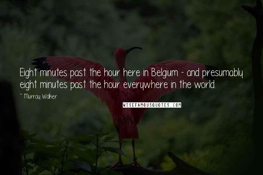 Murray Walker Quotes: Eight minutes past the hour here in Belgium - and presumably eight minutes past the hour everywhere in the world.