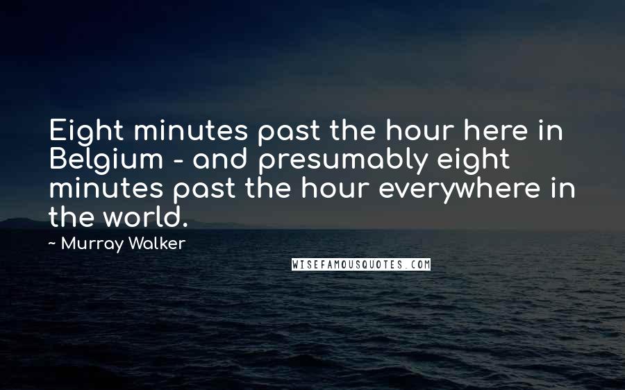 Murray Walker Quotes: Eight minutes past the hour here in Belgium - and presumably eight minutes past the hour everywhere in the world.