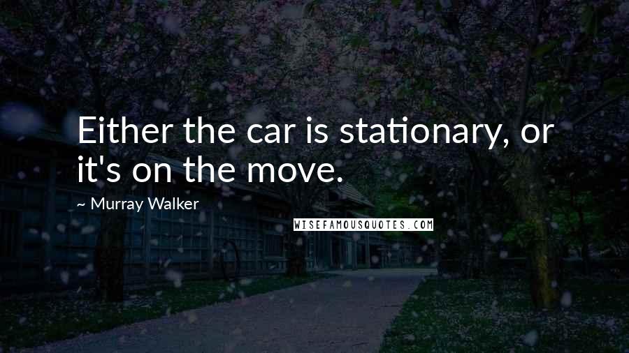 Murray Walker Quotes: Either the car is stationary, or it's on the move.