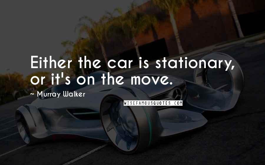 Murray Walker Quotes: Either the car is stationary, or it's on the move.