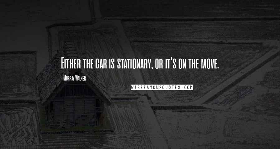 Murray Walker Quotes: Either the car is stationary, or it's on the move.