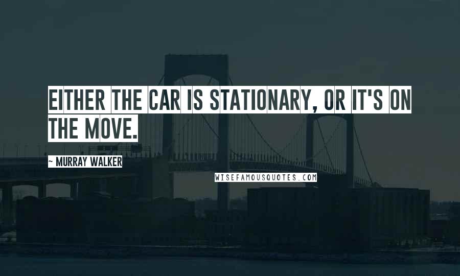 Murray Walker Quotes: Either the car is stationary, or it's on the move.