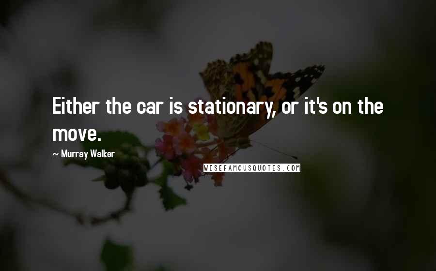 Murray Walker Quotes: Either the car is stationary, or it's on the move.