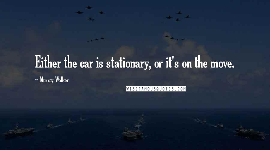 Murray Walker Quotes: Either the car is stationary, or it's on the move.