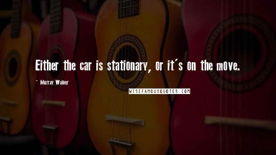 Murray Walker Quotes: Either the car is stationary, or it's on the move.