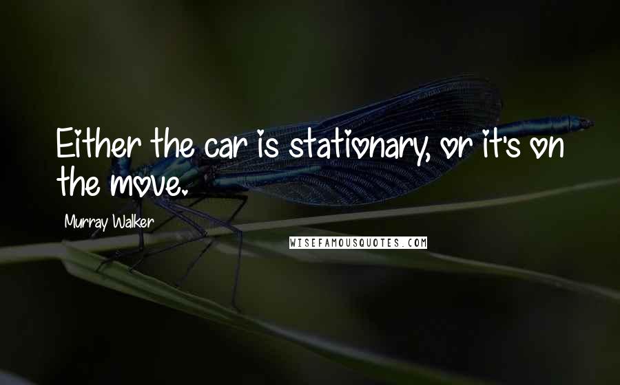 Murray Walker Quotes: Either the car is stationary, or it's on the move.
