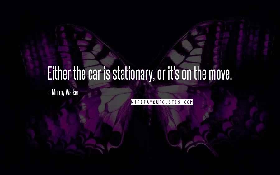 Murray Walker Quotes: Either the car is stationary, or it's on the move.