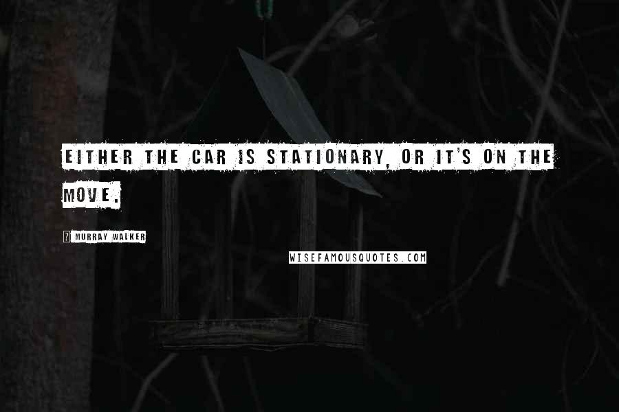 Murray Walker Quotes: Either the car is stationary, or it's on the move.