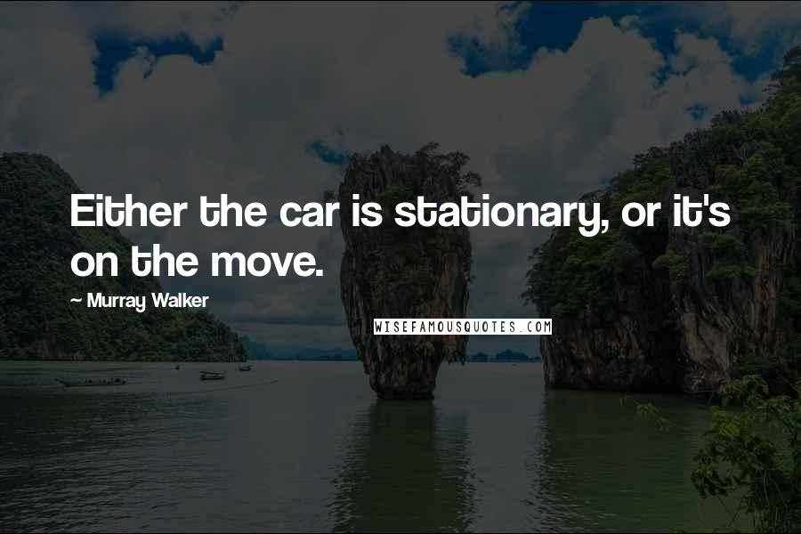 Murray Walker Quotes: Either the car is stationary, or it's on the move.