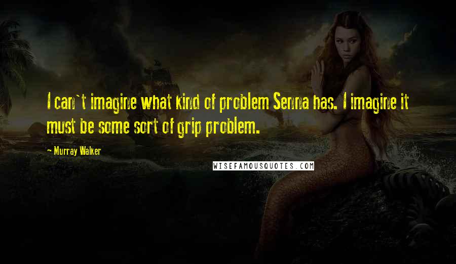 Murray Walker Quotes: I can't imagine what kind of problem Senna has. I imagine it must be some sort of grip problem.