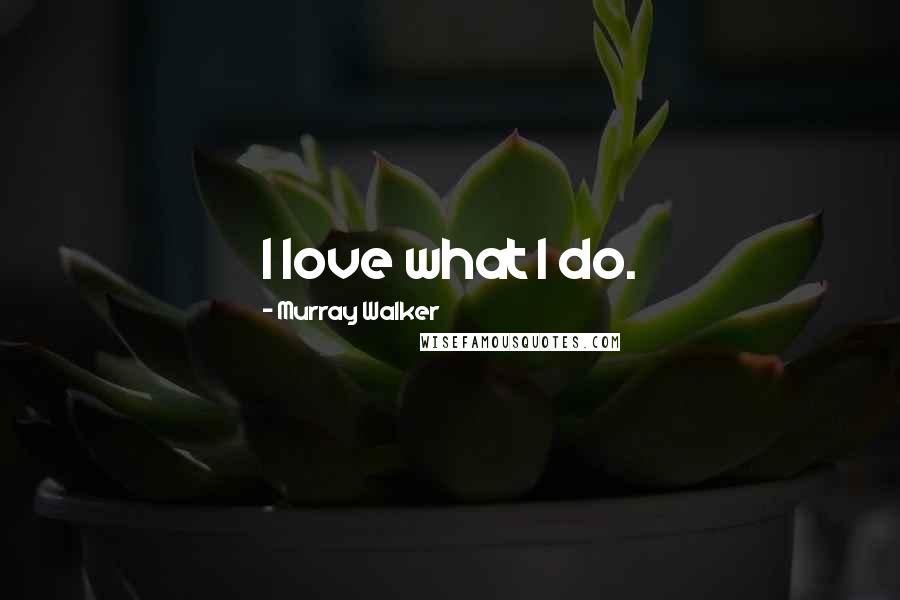 Murray Walker Quotes: I love what I do.