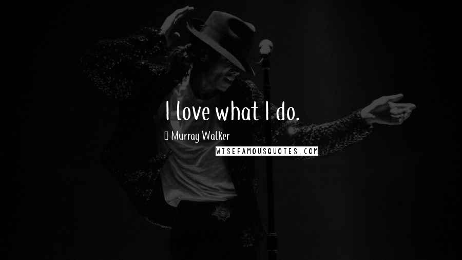 Murray Walker Quotes: I love what I do.