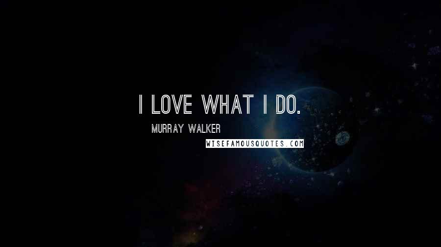 Murray Walker Quotes: I love what I do.