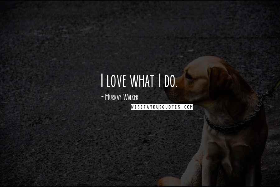 Murray Walker Quotes: I love what I do.