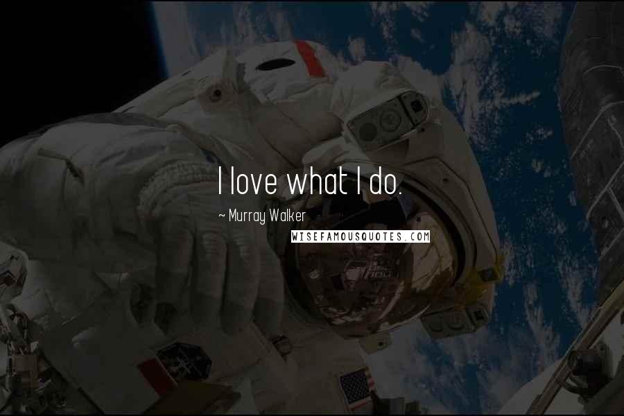 Murray Walker Quotes: I love what I do.