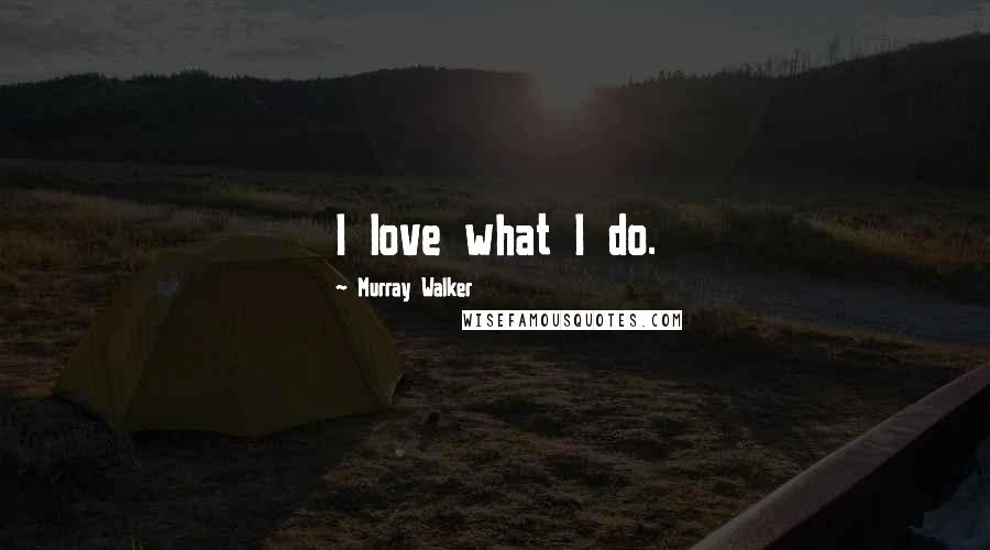 Murray Walker Quotes: I love what I do.