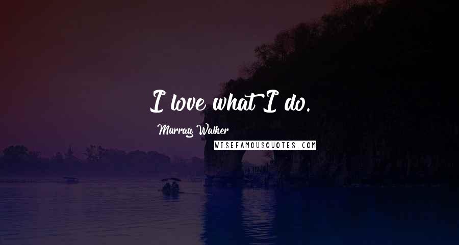 Murray Walker Quotes: I love what I do.