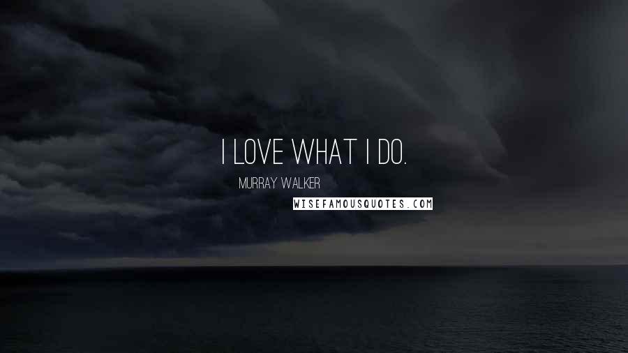 Murray Walker Quotes: I love what I do.