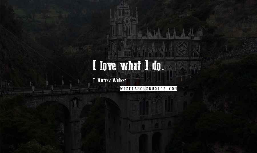 Murray Walker Quotes: I love what I do.