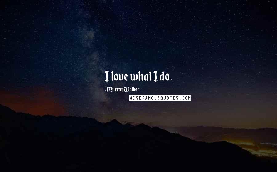 Murray Walker Quotes: I love what I do.