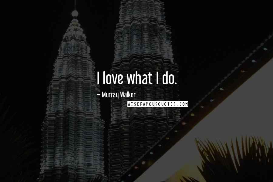 Murray Walker Quotes: I love what I do.