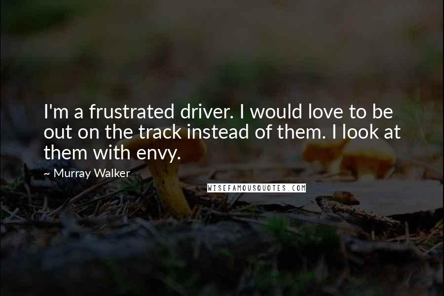 Murray Walker Quotes: I'm a frustrated driver. I would love to be out on the track instead of them. I look at them with envy.