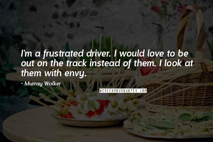 Murray Walker Quotes: I'm a frustrated driver. I would love to be out on the track instead of them. I look at them with envy.