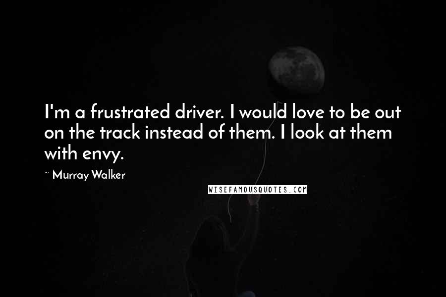 Murray Walker Quotes: I'm a frustrated driver. I would love to be out on the track instead of them. I look at them with envy.