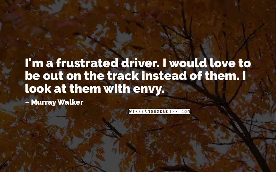 Murray Walker Quotes: I'm a frustrated driver. I would love to be out on the track instead of them. I look at them with envy.