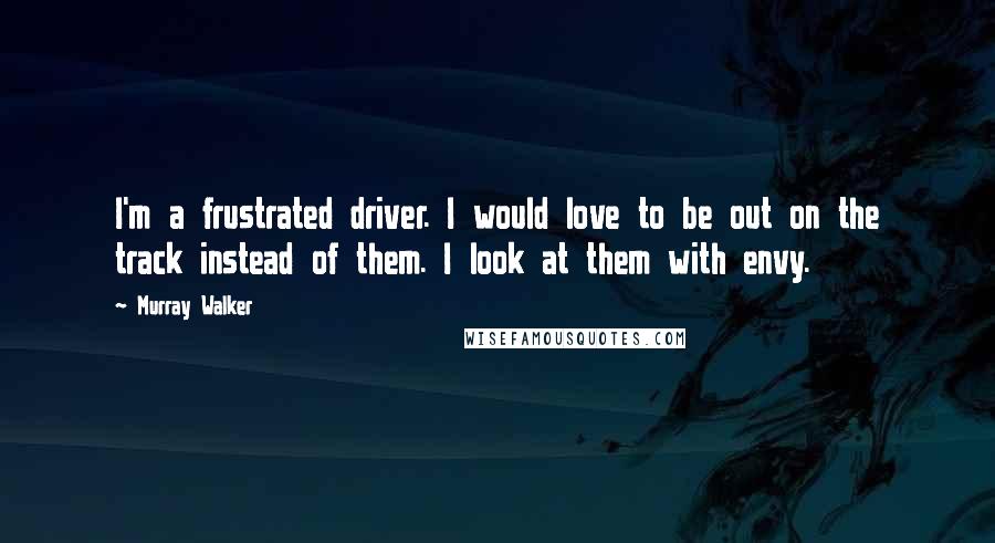 Murray Walker Quotes: I'm a frustrated driver. I would love to be out on the track instead of them. I look at them with envy.