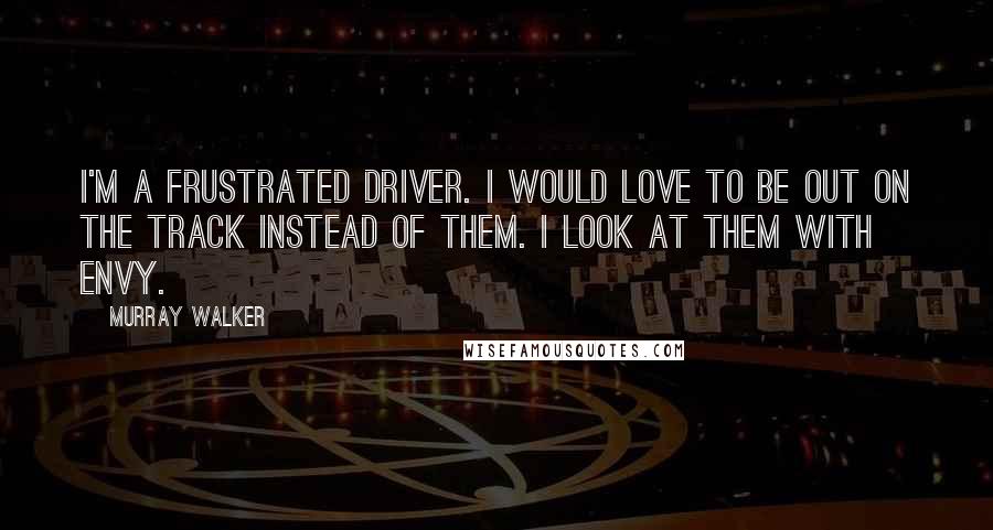 Murray Walker Quotes: I'm a frustrated driver. I would love to be out on the track instead of them. I look at them with envy.