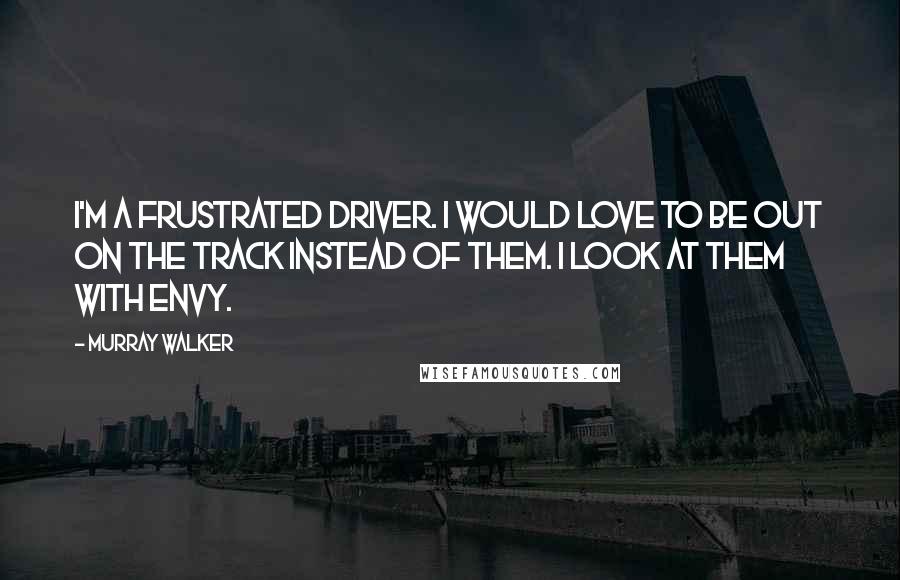 Murray Walker Quotes: I'm a frustrated driver. I would love to be out on the track instead of them. I look at them with envy.
