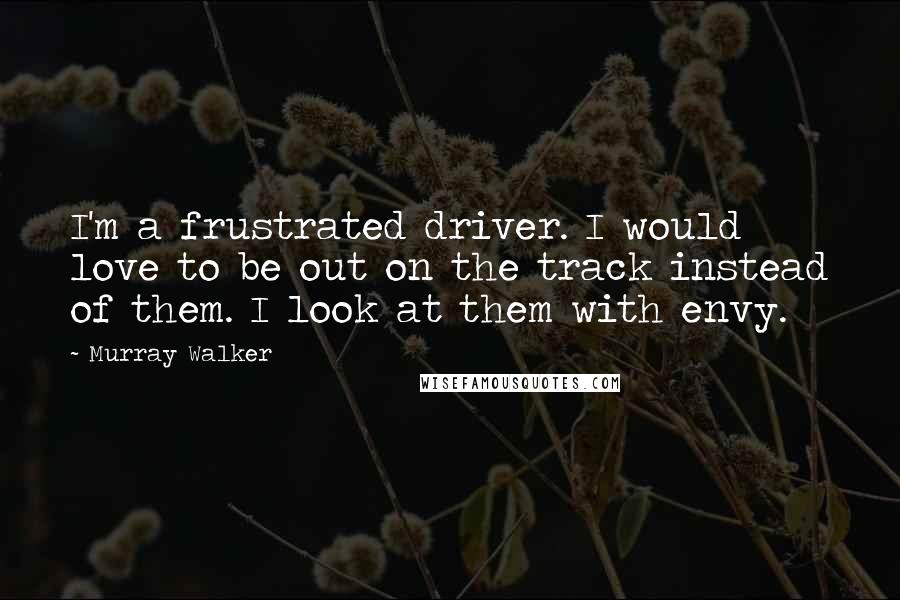 Murray Walker Quotes: I'm a frustrated driver. I would love to be out on the track instead of them. I look at them with envy.