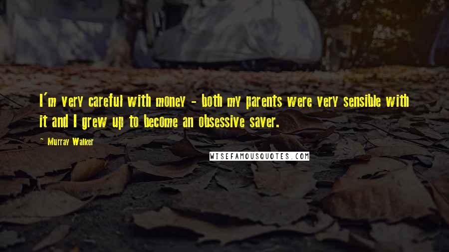 Murray Walker Quotes: I'm very careful with money - both my parents were very sensible with it and I grew up to become an obsessive saver.