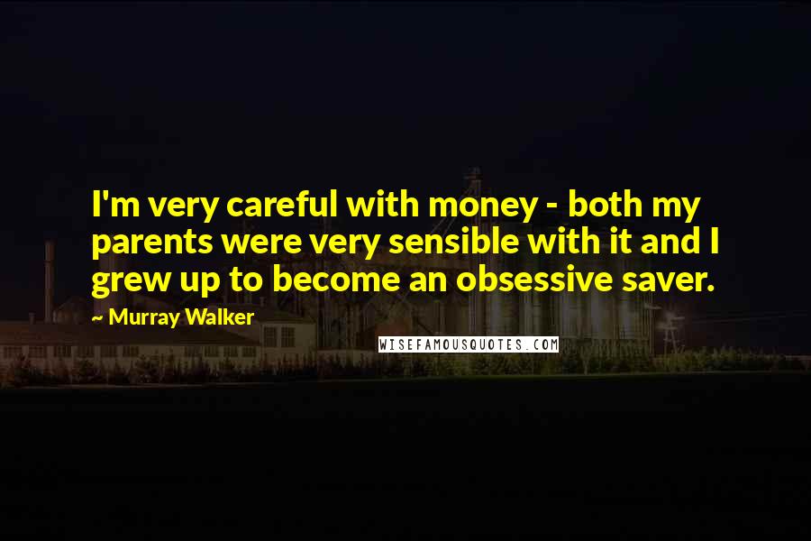 Murray Walker Quotes: I'm very careful with money - both my parents were very sensible with it and I grew up to become an obsessive saver.