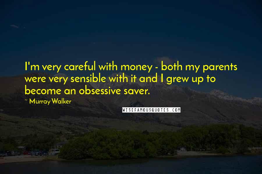 Murray Walker Quotes: I'm very careful with money - both my parents were very sensible with it and I grew up to become an obsessive saver.