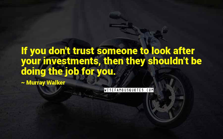 Murray Walker Quotes: If you don't trust someone to look after your investments, then they shouldn't be doing the job for you.