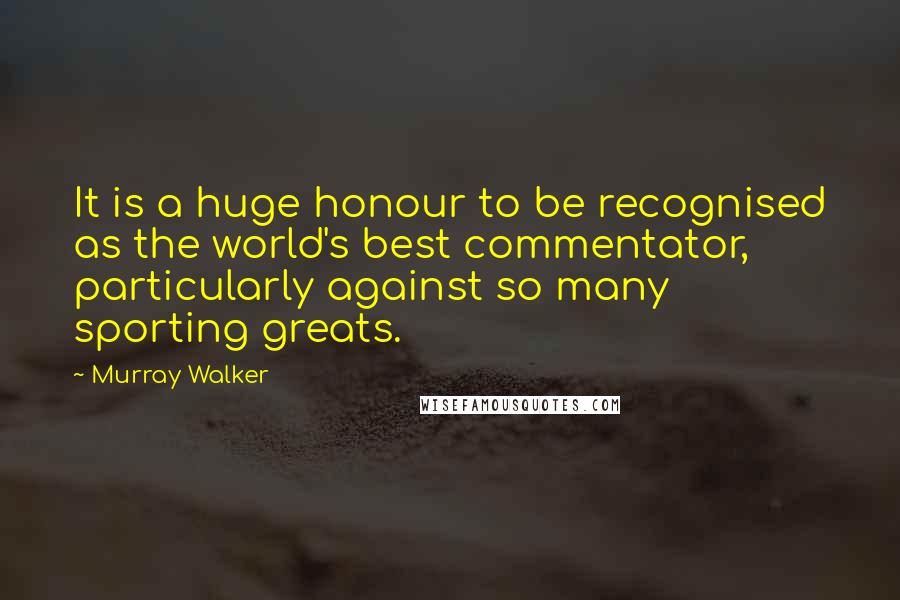 Murray Walker Quotes: It is a huge honour to be recognised as the world's best commentator, particularly against so many sporting greats.