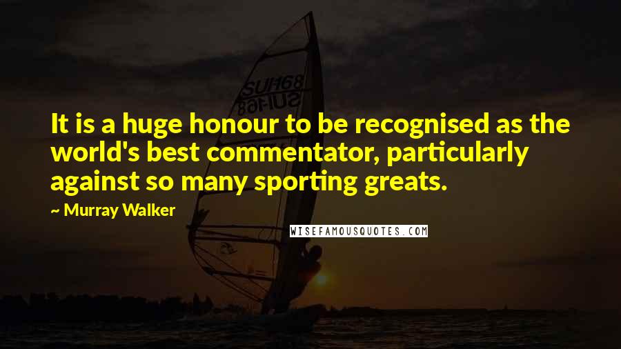 Murray Walker Quotes: It is a huge honour to be recognised as the world's best commentator, particularly against so many sporting greats.