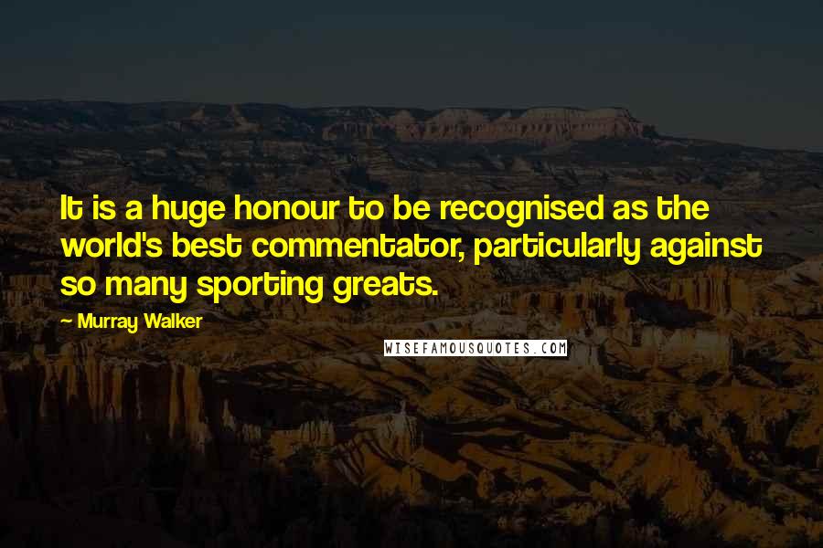 Murray Walker Quotes: It is a huge honour to be recognised as the world's best commentator, particularly against so many sporting greats.